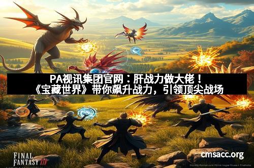 PA视讯集团官网：肝战力做大佬！《宝藏世界》带你飙升战力，引领顶尖战场