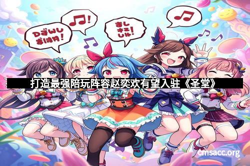 打造最强陪玩阵容赵奕欢有望入驻《圣堂》