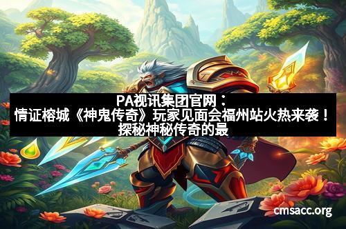 PA视讯集团官网：情证榕城《神鬼传奇》玩家见面会福州站火热来袭！探秘神秘传奇的最新玩法与精彩互动